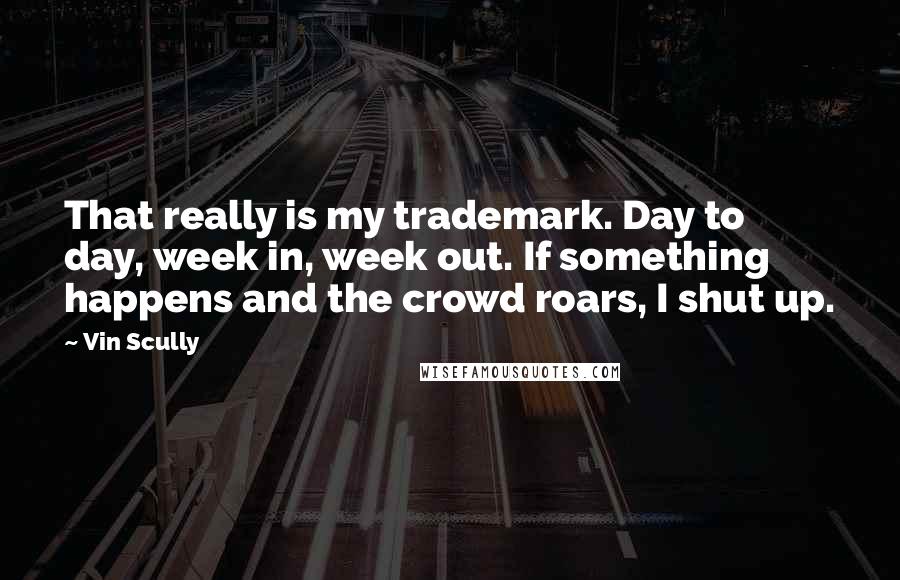 Vin Scully Quotes: That really is my trademark. Day to day, week in, week out. If something happens and the crowd roars, I shut up.