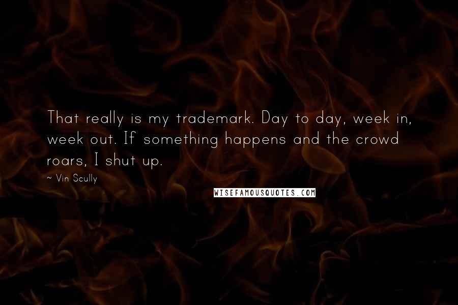 Vin Scully Quotes: That really is my trademark. Day to day, week in, week out. If something happens and the crowd roars, I shut up.