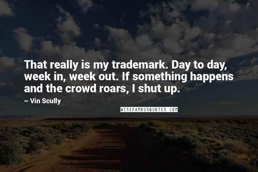 Vin Scully Quotes: That really is my trademark. Day to day, week in, week out. If something happens and the crowd roars, I shut up.