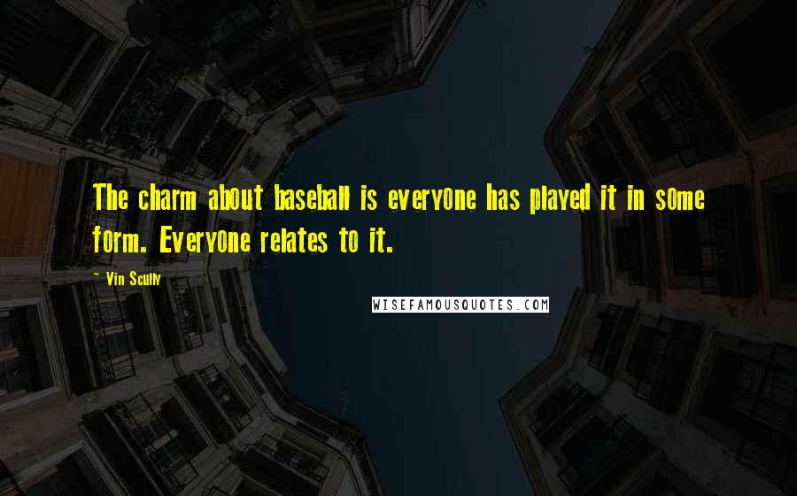 Vin Scully Quotes: The charm about baseball is everyone has played it in some form. Everyone relates to it.