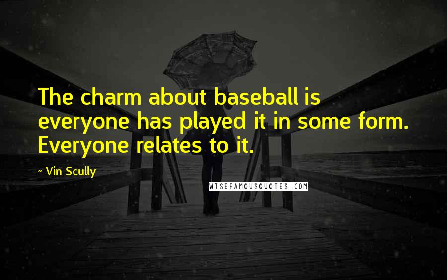 Vin Scully Quotes: The charm about baseball is everyone has played it in some form. Everyone relates to it.
