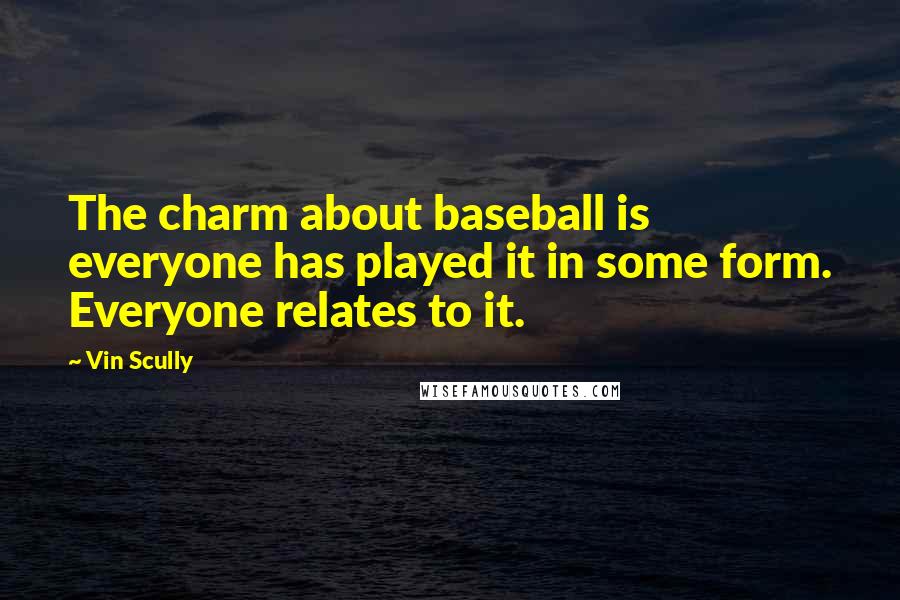 Vin Scully Quotes: The charm about baseball is everyone has played it in some form. Everyone relates to it.