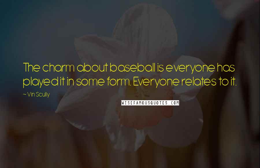 Vin Scully Quotes: The charm about baseball is everyone has played it in some form. Everyone relates to it.
