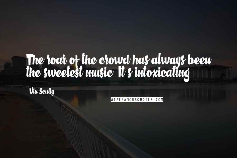 Vin Scully Quotes: The roar of the crowd has always been the sweetest music. It's intoxicating.