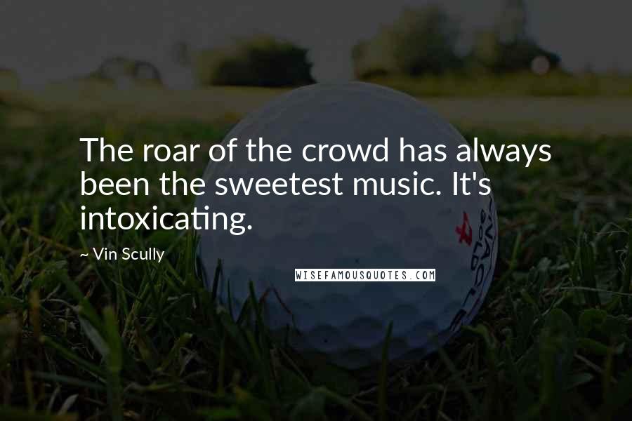 Vin Scully Quotes: The roar of the crowd has always been the sweetest music. It's intoxicating.