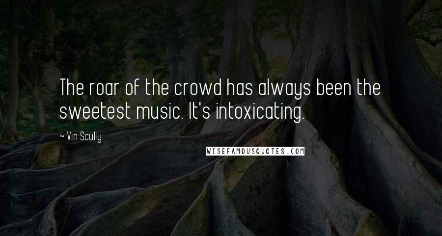 Vin Scully Quotes: The roar of the crowd has always been the sweetest music. It's intoxicating.