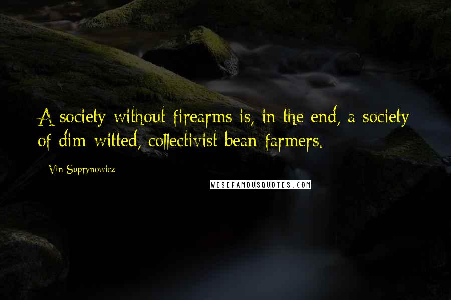 Vin Suprynowicz Quotes: A society without firearms is, in the end, a society of dim-witted, collectivist bean farmers.