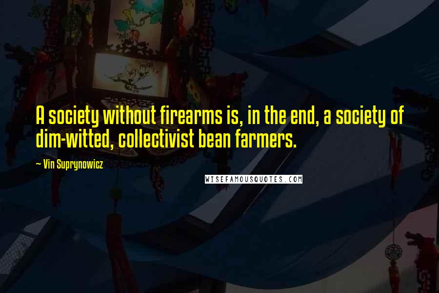 Vin Suprynowicz Quotes: A society without firearms is, in the end, a society of dim-witted, collectivist bean farmers.