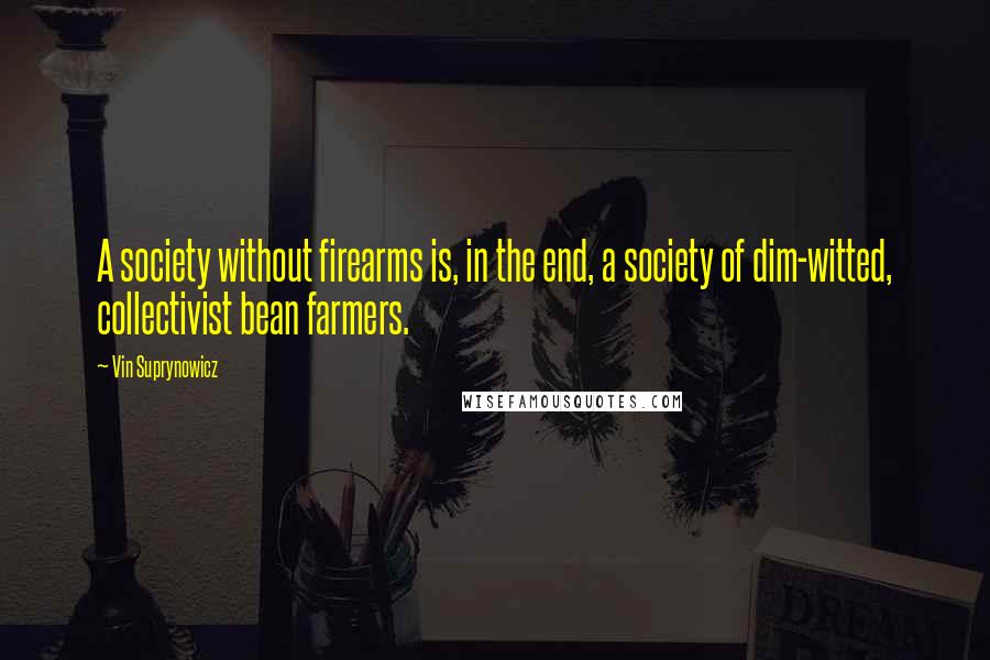 Vin Suprynowicz Quotes: A society without firearms is, in the end, a society of dim-witted, collectivist bean farmers.