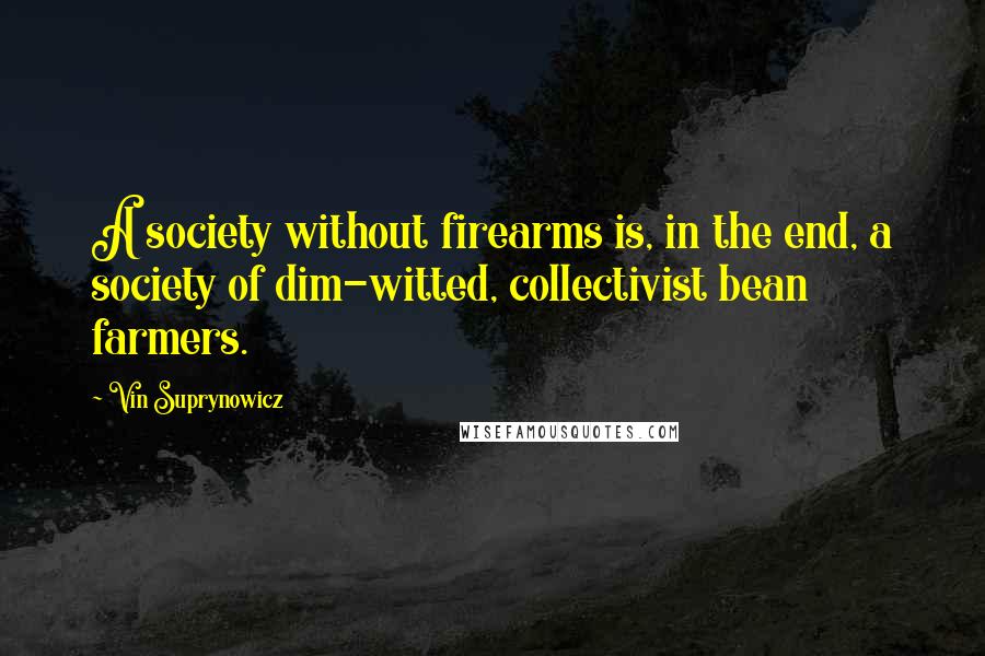 Vin Suprynowicz Quotes: A society without firearms is, in the end, a society of dim-witted, collectivist bean farmers.