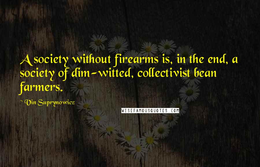 Vin Suprynowicz Quotes: A society without firearms is, in the end, a society of dim-witted, collectivist bean farmers.