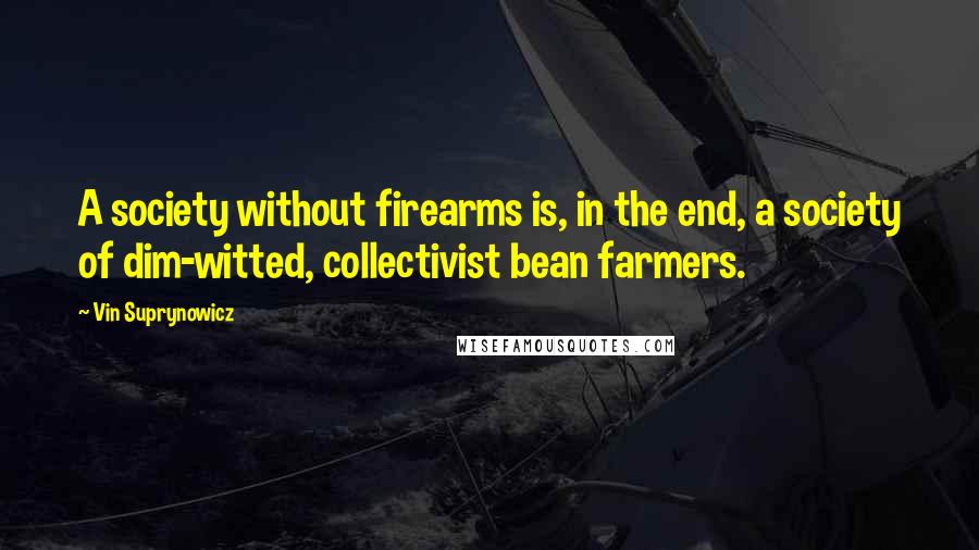 Vin Suprynowicz Quotes: A society without firearms is, in the end, a society of dim-witted, collectivist bean farmers.