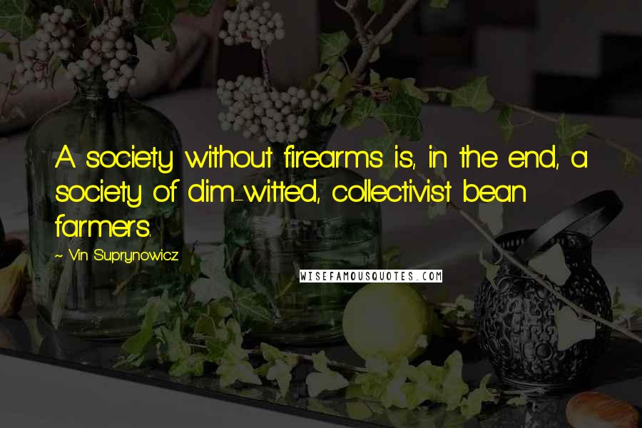 Vin Suprynowicz Quotes: A society without firearms is, in the end, a society of dim-witted, collectivist bean farmers.