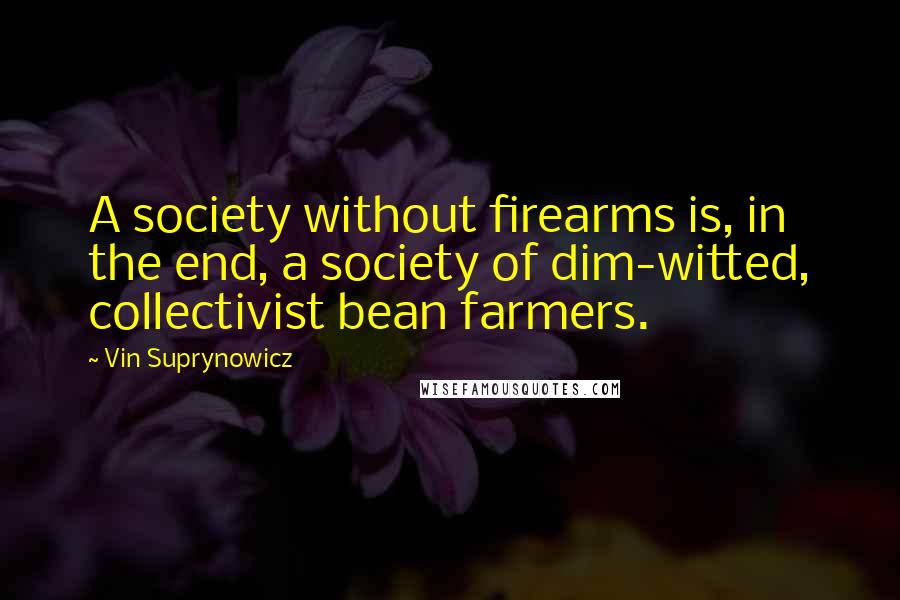 Vin Suprynowicz Quotes: A society without firearms is, in the end, a society of dim-witted, collectivist bean farmers.