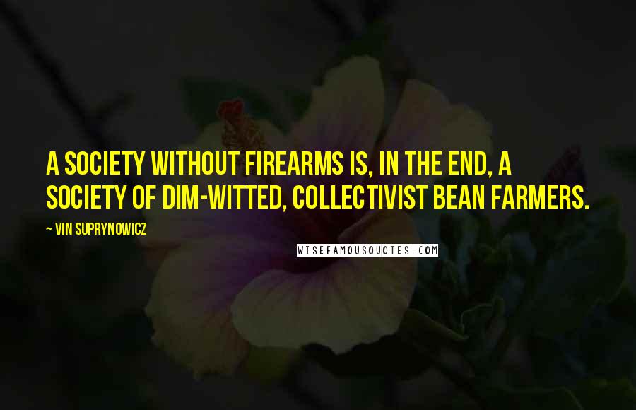 Vin Suprynowicz Quotes: A society without firearms is, in the end, a society of dim-witted, collectivist bean farmers.