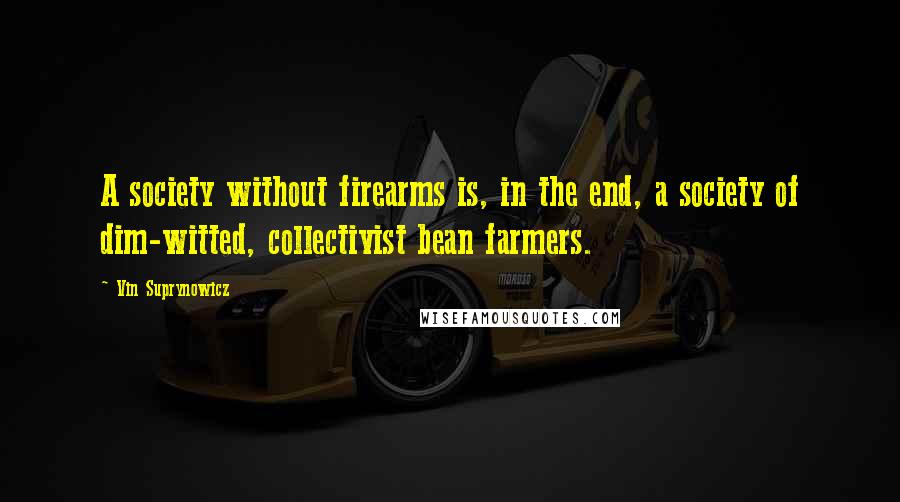 Vin Suprynowicz Quotes: A society without firearms is, in the end, a society of dim-witted, collectivist bean farmers.