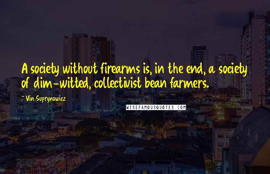 Vin Suprynowicz Quotes: A society without firearms is, in the end, a society of dim-witted, collectivist bean farmers.
