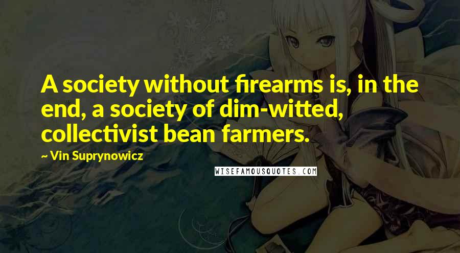 Vin Suprynowicz Quotes: A society without firearms is, in the end, a society of dim-witted, collectivist bean farmers.