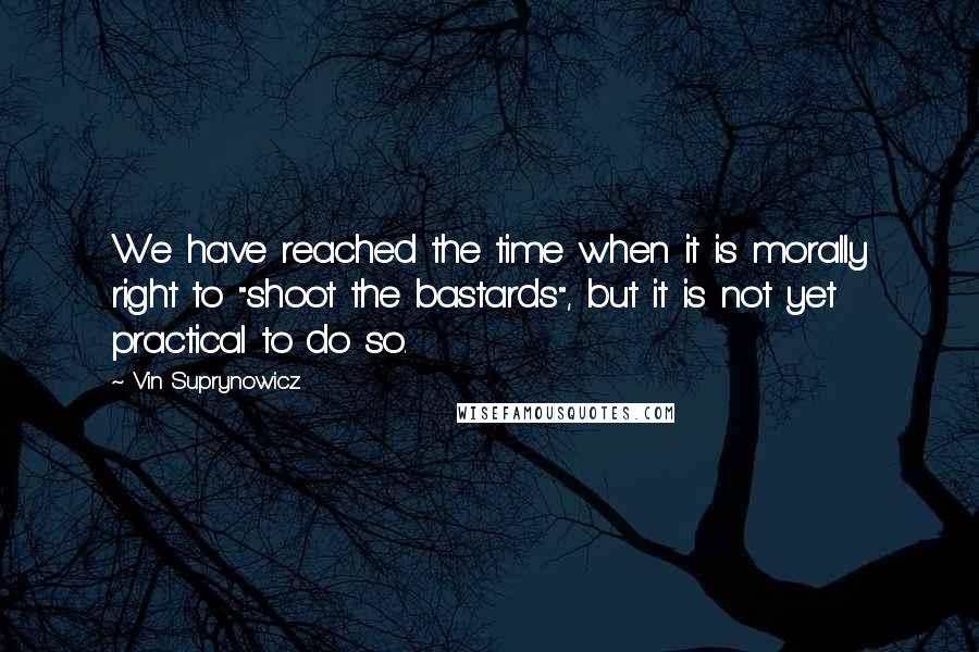 Vin Suprynowicz Quotes: We have reached the time when it is morally right to "shoot the bastards", but it is not yet practical to do so.