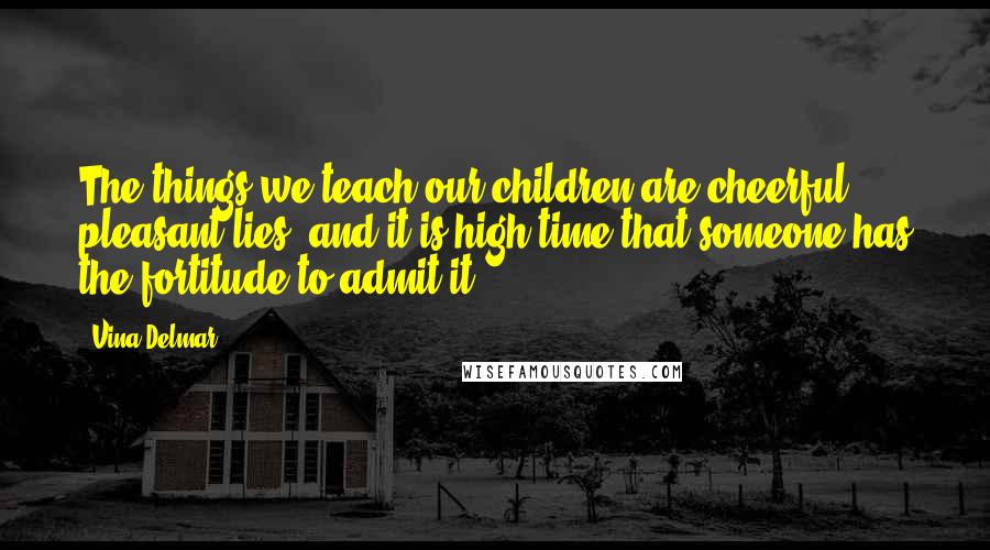 Vina Delmar Quotes: The things we teach our children are cheerful, pleasant lies: and it is high time that someone has the fortitude to admit it