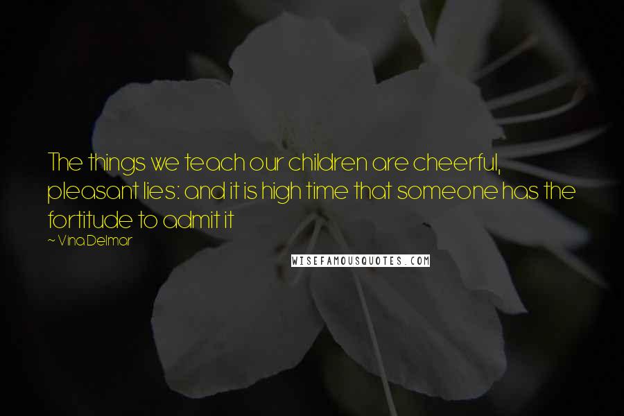 Vina Delmar Quotes: The things we teach our children are cheerful, pleasant lies: and it is high time that someone has the fortitude to admit it