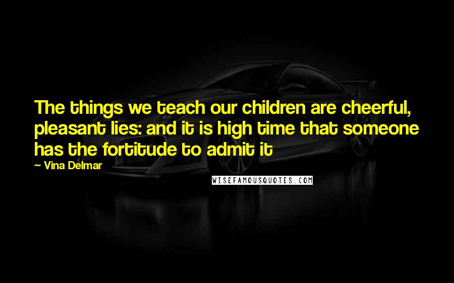 Vina Delmar Quotes: The things we teach our children are cheerful, pleasant lies: and it is high time that someone has the fortitude to admit it