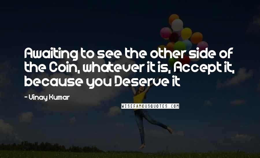 Vinay Kumar Quotes: Awaiting to see the other side of the Coin, whatever it is, Accept it, because you Deserve it