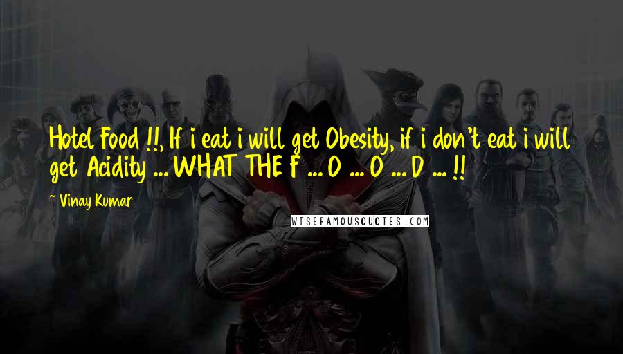 Vinay Kumar Quotes: Hotel Food !!, If i eat i will get Obesity, if i don't eat i will get Acidity ... WHAT THE F ... O ... O ... D ... !!