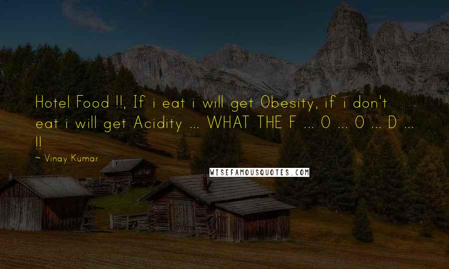 Vinay Kumar Quotes: Hotel Food !!, If i eat i will get Obesity, if i don't eat i will get Acidity ... WHAT THE F ... O ... O ... D ... !!