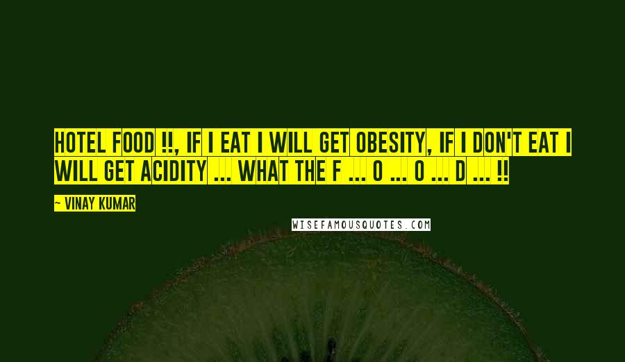 Vinay Kumar Quotes: Hotel Food !!, If i eat i will get Obesity, if i don't eat i will get Acidity ... WHAT THE F ... O ... O ... D ... !!