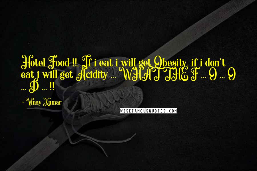 Vinay Kumar Quotes: Hotel Food !!, If i eat i will get Obesity, if i don't eat i will get Acidity ... WHAT THE F ... O ... O ... D ... !!