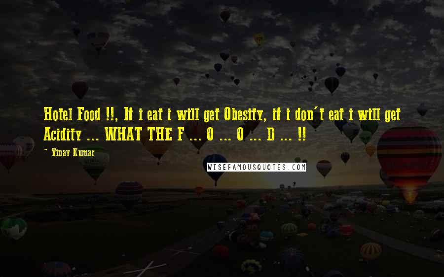 Vinay Kumar Quotes: Hotel Food !!, If i eat i will get Obesity, if i don't eat i will get Acidity ... WHAT THE F ... O ... O ... D ... !!