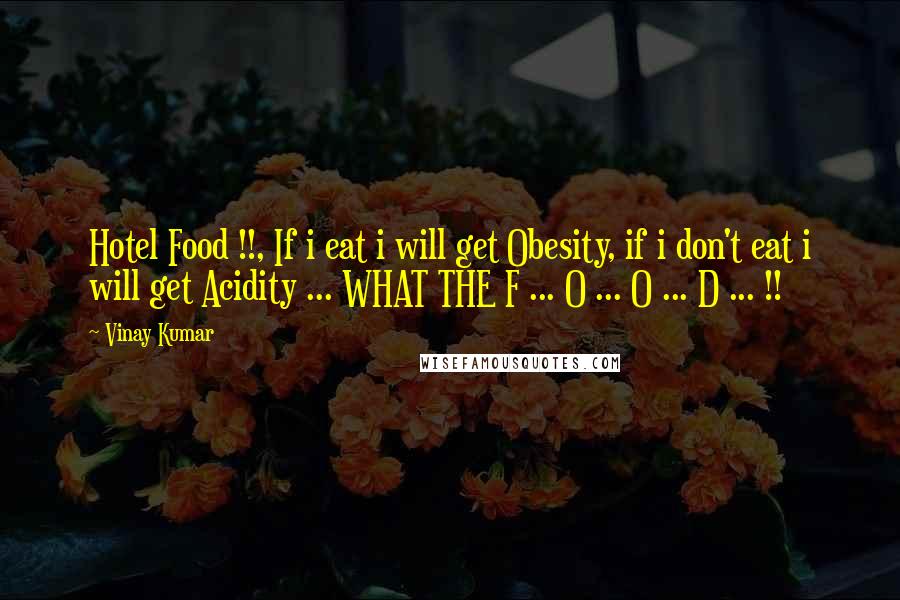 Vinay Kumar Quotes: Hotel Food !!, If i eat i will get Obesity, if i don't eat i will get Acidity ... WHAT THE F ... O ... O ... D ... !!