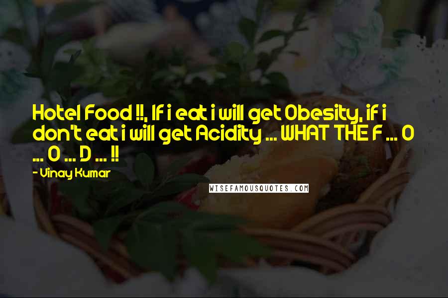 Vinay Kumar Quotes: Hotel Food !!, If i eat i will get Obesity, if i don't eat i will get Acidity ... WHAT THE F ... O ... O ... D ... !!