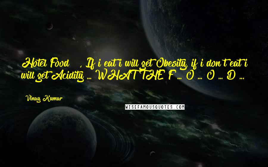 Vinay Kumar Quotes: Hotel Food !!, If i eat i will get Obesity, if i don't eat i will get Acidity ... WHAT THE F ... O ... O ... D ... !!