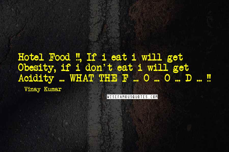 Vinay Kumar Quotes: Hotel Food !!, If i eat i will get Obesity, if i don't eat i will get Acidity ... WHAT THE F ... O ... O ... D ... !!