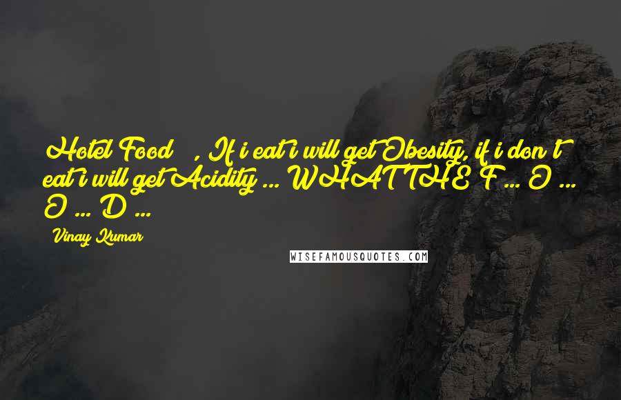 Vinay Kumar Quotes: Hotel Food !!, If i eat i will get Obesity, if i don't eat i will get Acidity ... WHAT THE F ... O ... O ... D ... !!