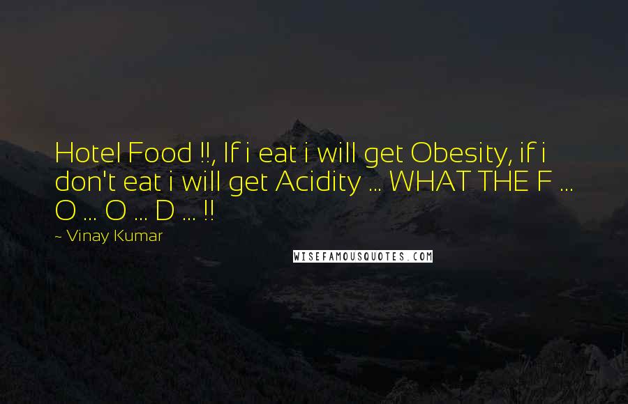 Vinay Kumar Quotes: Hotel Food !!, If i eat i will get Obesity, if i don't eat i will get Acidity ... WHAT THE F ... O ... O ... D ... !!