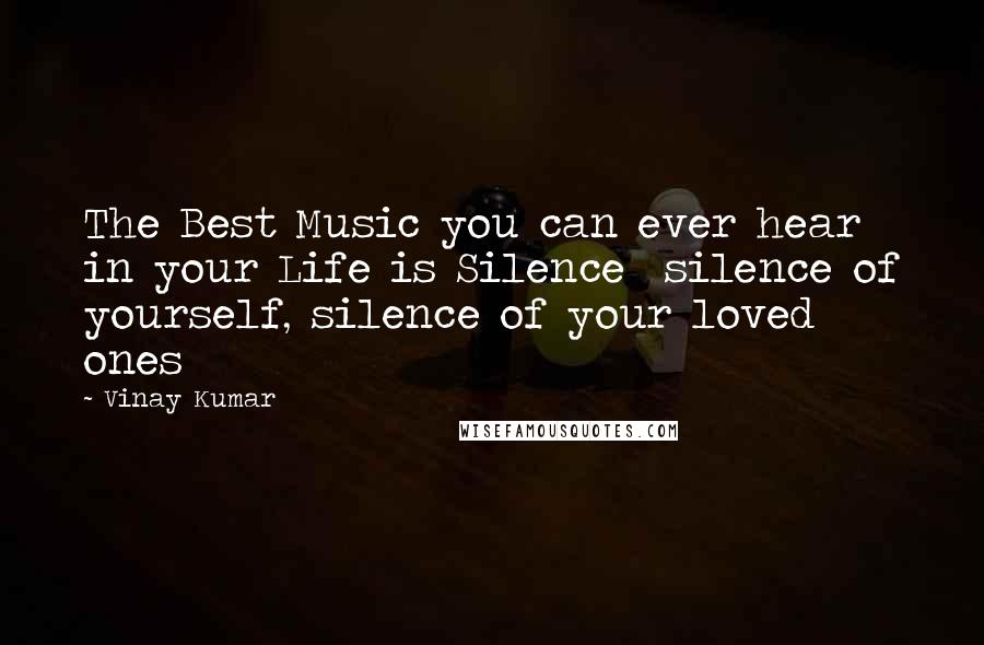 Vinay Kumar Quotes: The Best Music you can ever hear in your Life is Silence  silence of yourself, silence of your loved ones