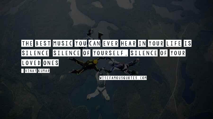 Vinay Kumar Quotes: The Best Music you can ever hear in your Life is Silence silence of yourself, silence of your loved ones