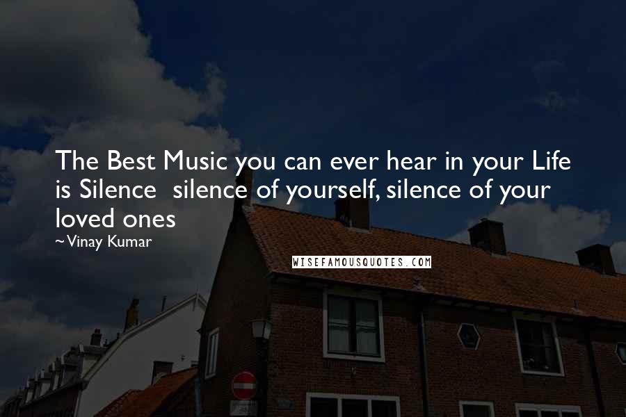 Vinay Kumar Quotes: The Best Music you can ever hear in your Life is Silence silence of yourself, silence of your loved ones