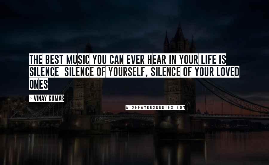 Vinay Kumar Quotes: The Best Music you can ever hear in your Life is Silence silence of yourself, silence of your loved ones