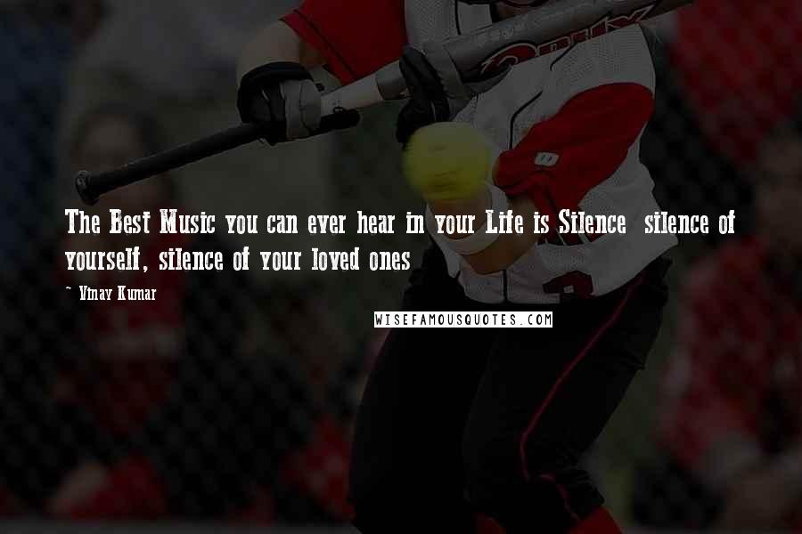 Vinay Kumar Quotes: The Best Music you can ever hear in your Life is Silence  silence of yourself, silence of your loved ones