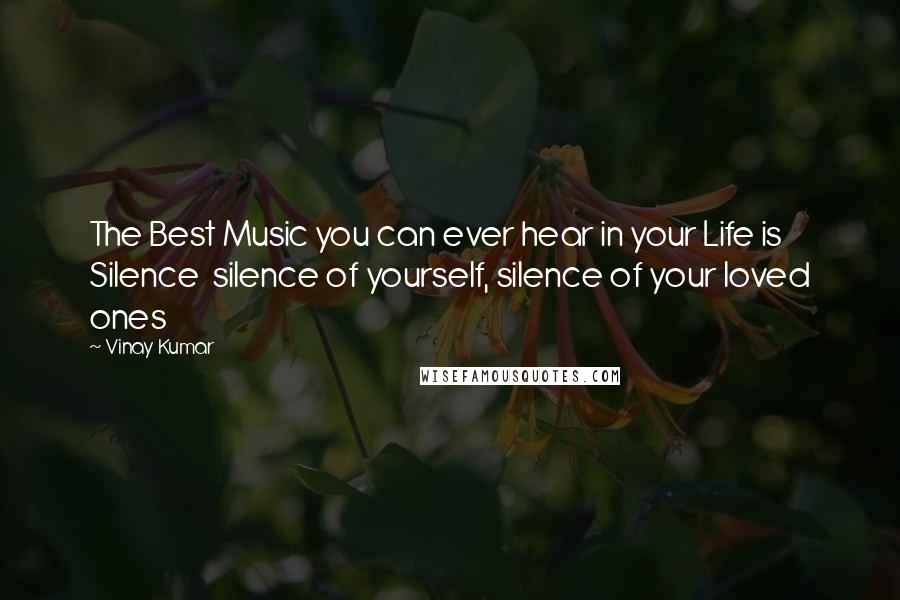 Vinay Kumar Quotes: The Best Music you can ever hear in your Life is Silence  silence of yourself, silence of your loved ones