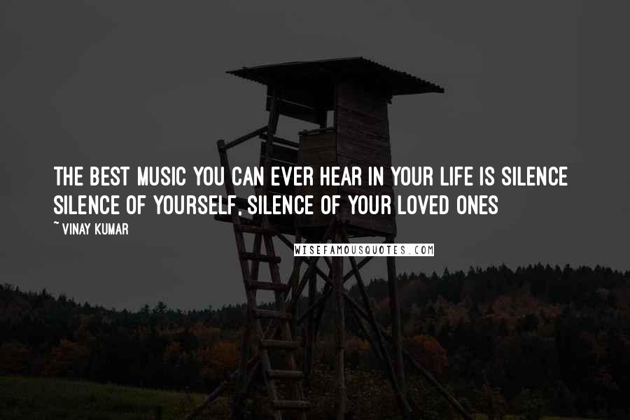 Vinay Kumar Quotes: The Best Music you can ever hear in your Life is Silence  silence of yourself, silence of your loved ones