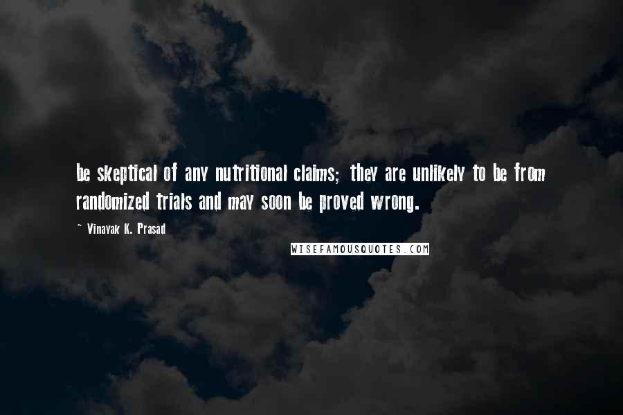 Vinayak K. Prasad Quotes: be skeptical of any nutritional claims; they are unlikely to be from randomized trials and may soon be proved wrong.