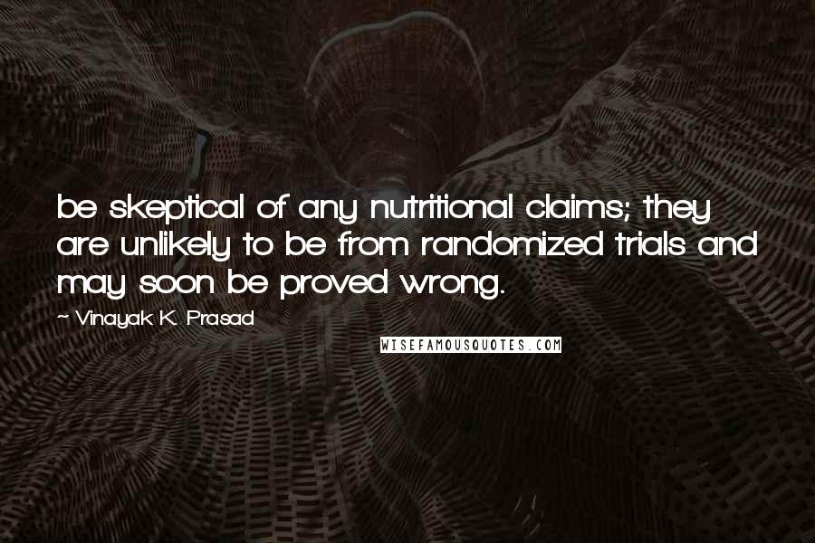 Vinayak K. Prasad Quotes: be skeptical of any nutritional claims; they are unlikely to be from randomized trials and may soon be proved wrong.