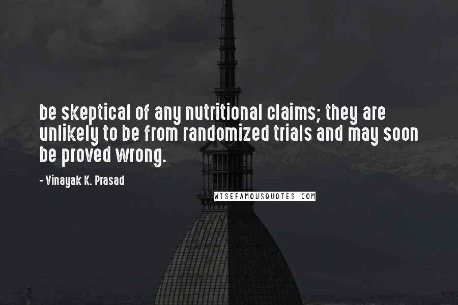Vinayak K. Prasad Quotes: be skeptical of any nutritional claims; they are unlikely to be from randomized trials and may soon be proved wrong.