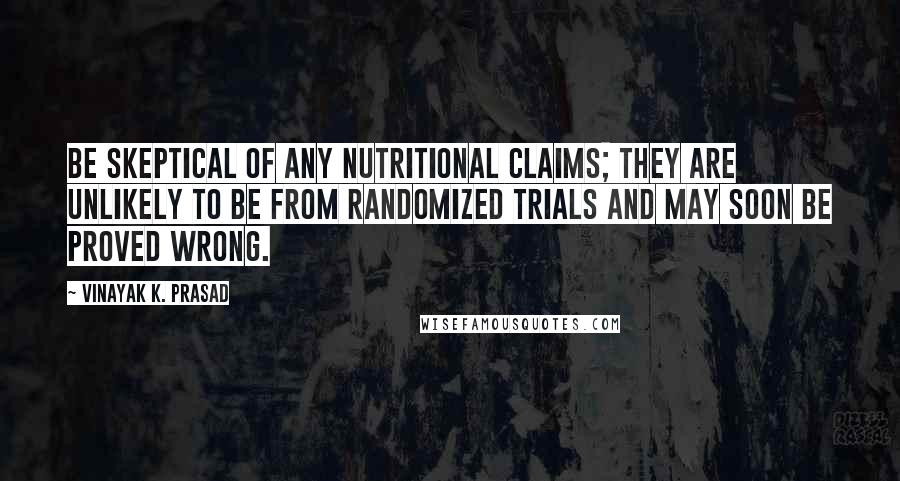 Vinayak K. Prasad Quotes: be skeptical of any nutritional claims; they are unlikely to be from randomized trials and may soon be proved wrong.