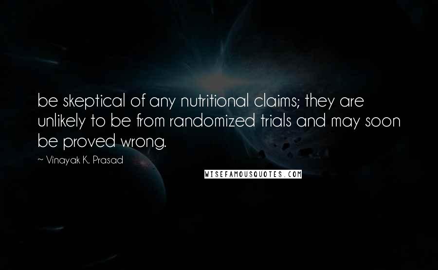 Vinayak K. Prasad Quotes: be skeptical of any nutritional claims; they are unlikely to be from randomized trials and may soon be proved wrong.